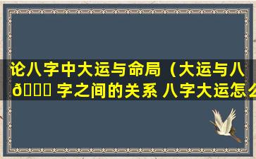 论八字中大运与命局（大运与八 💐 字之间的关系 八字大运怎么看）